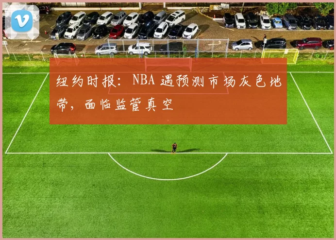 纽约时报：NBA 遇预测市场灰色地带, 面临监管真空