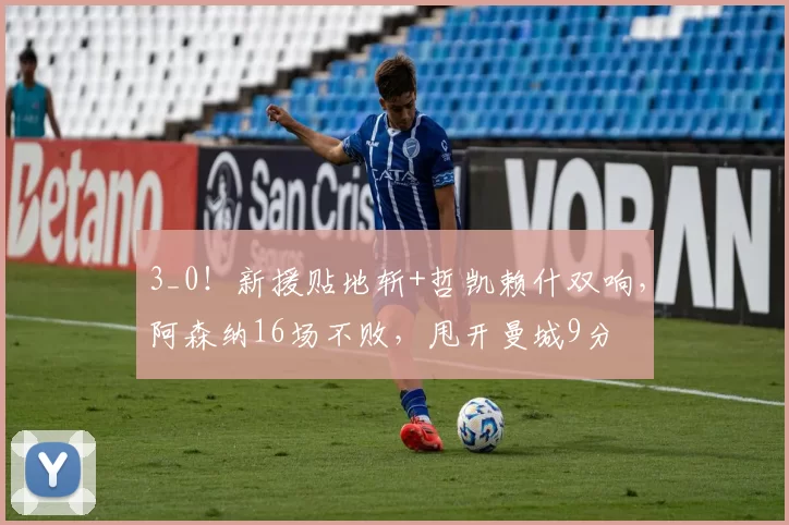 3_0！新援贴地斩+哲凯赖什双响，阿森纳16场不败，甩开曼城9分